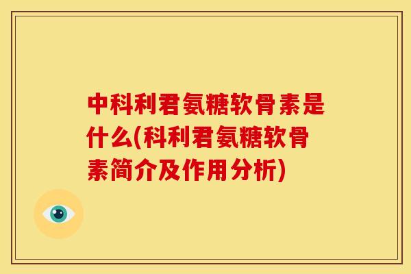 中科利君氨糖软骨素是什么(科利君氨糖软骨素简介及作用分析)