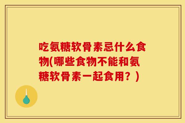 吃氨糖软骨素忌什么食物(哪些食物不能和氨糖软骨素一起食用？)