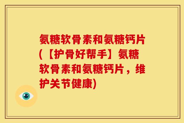 氨糖软骨素和氨糖钙片(【护骨好帮手】氨糖软骨素和氨糖钙片，维护关节健康)