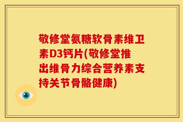敬修堂氨糖软骨素维卫素D3钙片(敬修堂推出维骨力综合营养素支持关节骨骼健康)