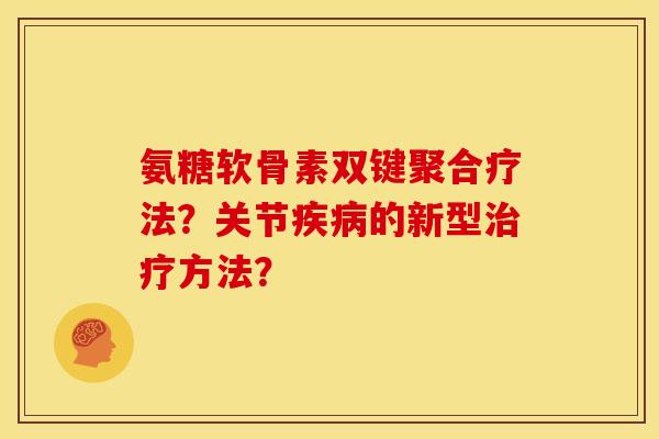 氨糖软骨素双键聚合疗法？关节疾病的新型治疗方法？