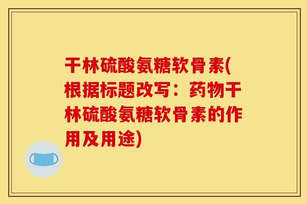干林硫酸氨糖软骨素(根据标题改写：药物干林硫酸氨糖软骨素的作用及用途)