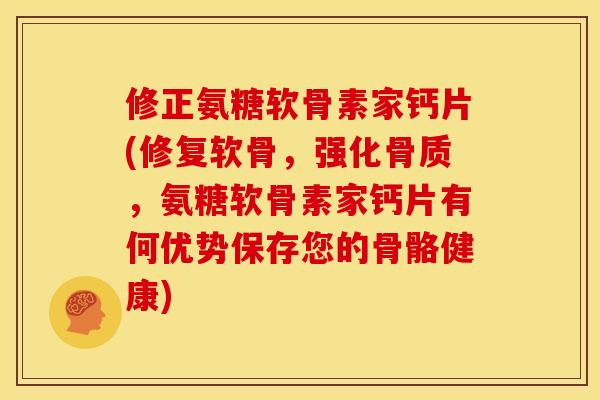 修正氨糖软骨素家钙片(修复软骨，强化骨质，氨糖软骨素家钙片有何优势保存您的骨骼健康)