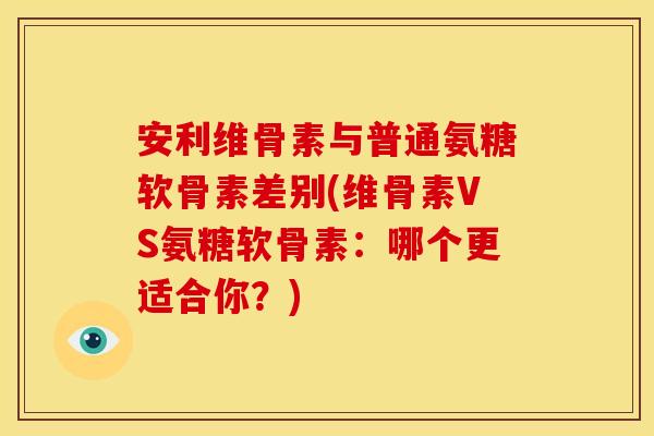 安利维骨素与普通氨糖软骨素差别(维骨素VS氨糖软骨素：哪个更适合你？)