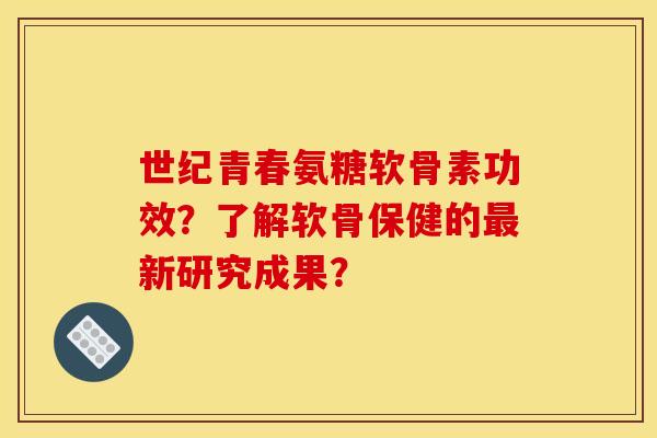 世纪青春氨糖软骨素功效？了解软骨保健的最新研究成果？