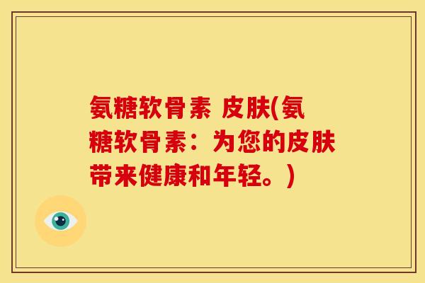 氨糖软骨素 皮肤(氨糖软骨素：为您的皮肤带来健康和年轻。)