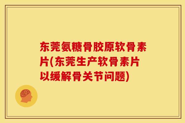 东莞氨糖骨胶原软骨素片(东莞生产软骨素片以缓解骨关节问题)