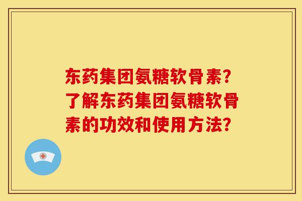 东药集团氨糖软骨素？了解东药集团氨糖软骨素的功效和使用方法？