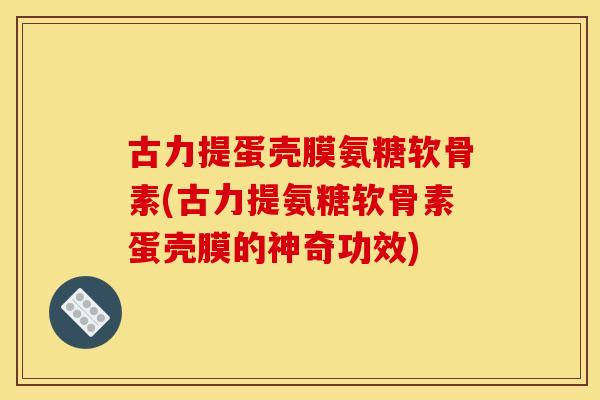 古力提蛋壳膜氨糖软骨素(古力提氨糖软骨素蛋壳膜的神奇功效)