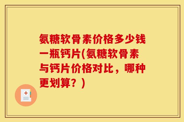 氨糖软骨素价格多少钱一瓶钙片(氨糖软骨素与钙片价格对比，哪种更划算？)