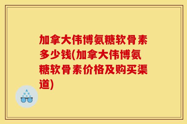 加拿大伟博氨糖软骨素多少钱(加拿大伟博氨糖软骨素价格及购买渠道)
