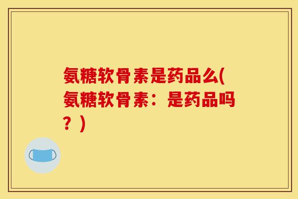 氨糖软骨素是药品么(氨糖软骨素：是药品吗？)