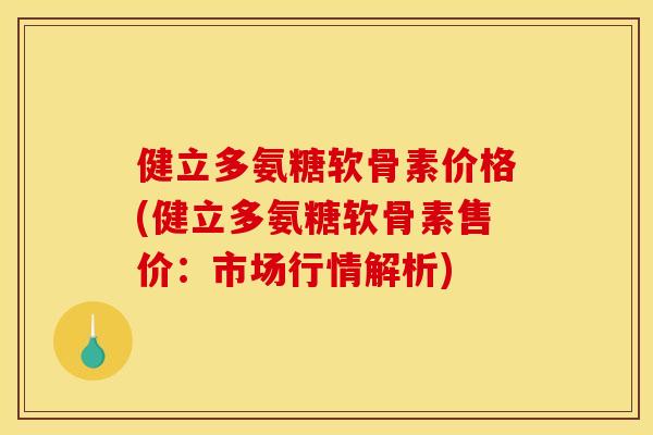 健立多氨糖软骨素价格(健立多氨糖软骨素售价：市场行情解析)