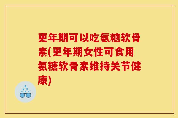更年期可以吃氨糖软骨素(更年期女性可食用氨糖软骨素维持关节健康)