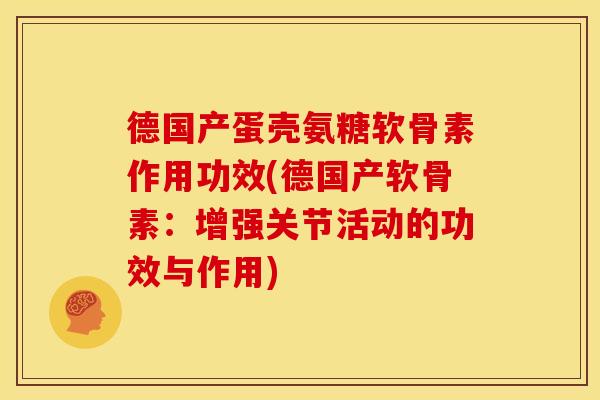 德国产蛋壳氨糖软骨素作用功效(德国产软骨素：增强关节活动的功效与作用)