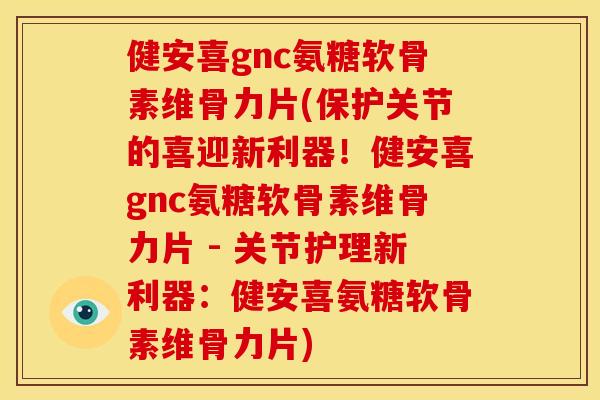 健安喜gnc氨糖软骨素维骨力片(保护关节的喜迎新利器！健安喜gnc氨糖软骨素维骨力片 - 关节护理新利器：健安喜氨糖软骨素维骨力片)