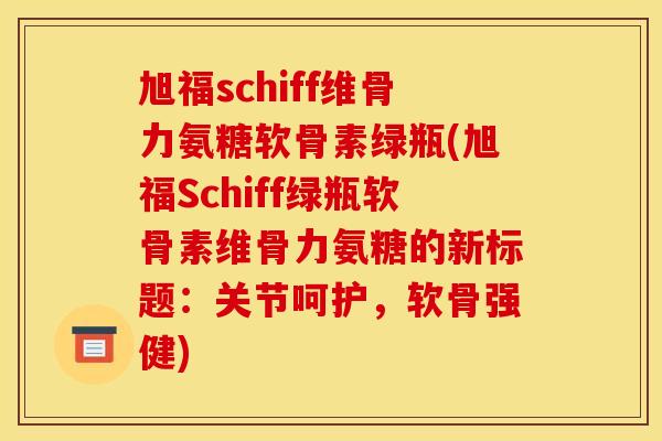 旭福schiff维骨力氨糖软骨素绿瓶(旭福Schiff绿瓶软骨素维骨力氨糖的新标题：关节呵护，软骨强健)