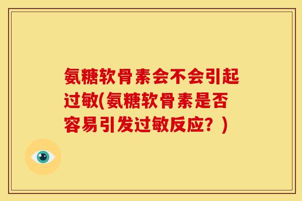 氨糖软骨素会不会引起过敏(氨糖软骨素是否容易引发过敏反应？)