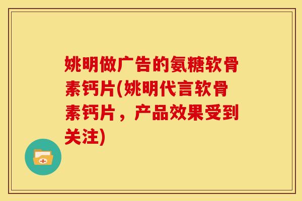 姚明做广告的氨糖软骨素钙片(姚明代言软骨素钙片，产品效果受到关注)