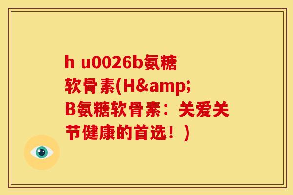 h u0026b氨糖软骨素(H&B氨糖软骨素：关爱关节健康的首选！)