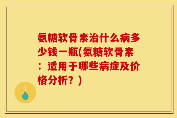 氨糖软骨素治什么病多少钱一瓶(氨糖软骨素：适用于哪些病症及价格分析？)