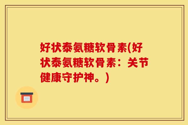好状泰氨糖软骨素(好状泰氨糖软骨素：关节健康守护神。)