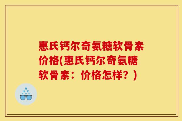 惠氏钙尔奇氨糖软骨素价格(惠氏钙尔奇氨糖软骨素：价格怎样？)