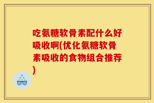 吃氨糖软骨素配什么好吸收啊(优化氨糖软骨素吸收的食物组合推荐)