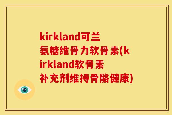 kirkland可兰氨糖维骨力软骨素(kirkland软骨素补充剂维持骨骼健康)
