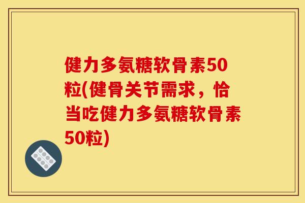 健力多氨糖软骨素50粒(健骨关节需求，恰当吃健力多氨糖软骨素50粒)