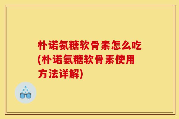 朴诺氨糖软骨素怎么吃(朴诺氨糖软骨素使用方法详解)
