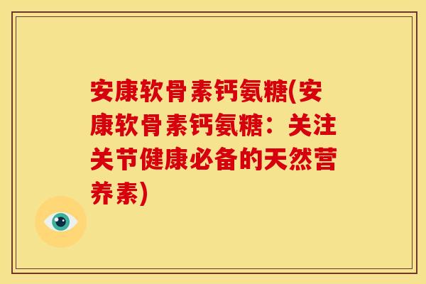 安康软骨素钙氨糖(安康软骨素钙氨糖：关注关节健康必备的天然营养素)