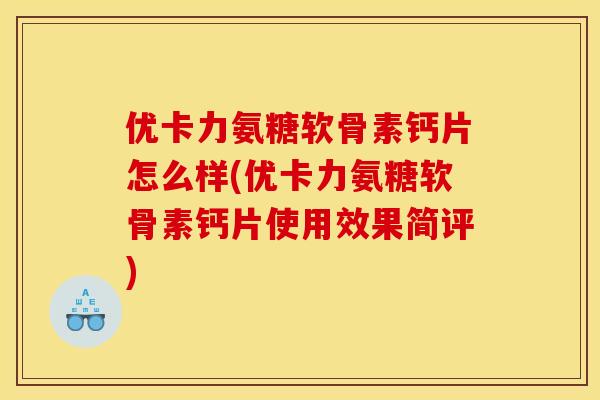 优卡力氨糖软骨素钙片怎么样(优卡力氨糖软骨素钙片使用效果简评)