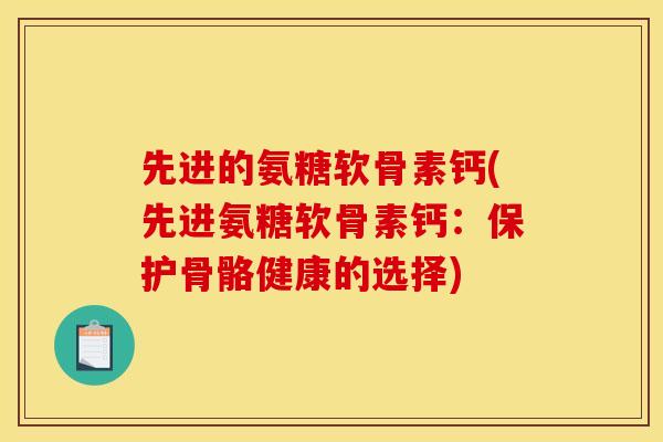 先进的氨糖软骨素钙(先进氨糖软骨素钙：保护骨骼健康的选择)