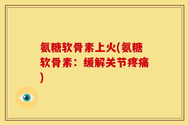 氨糖软骨素上火(氨糖软骨素：缓解关节疼痛)