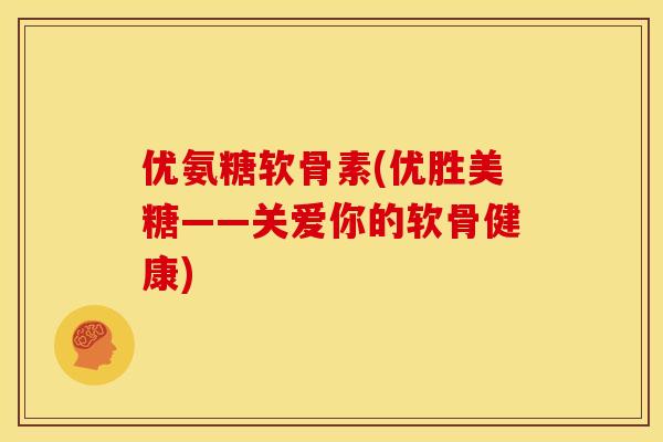 优氨糖软骨素(优胜美糖——关爱你的软骨健康)