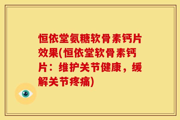 恒依堂氨糖软骨素钙片效果(恒依堂软骨素钙片：维护关节健康，缓解关节疼痛)