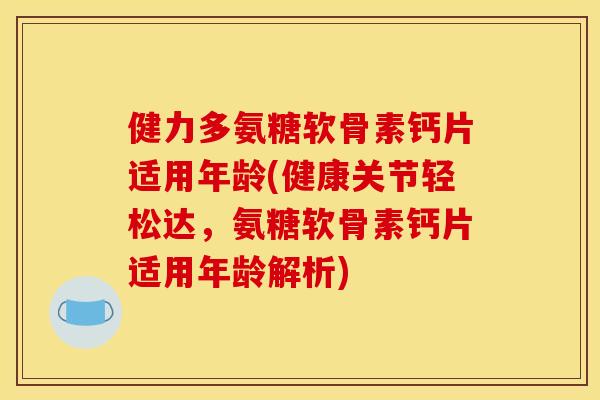 健力多氨糖软骨素钙片适用年龄(健康关节轻松达，氨糖软骨素钙片适用年龄解析)