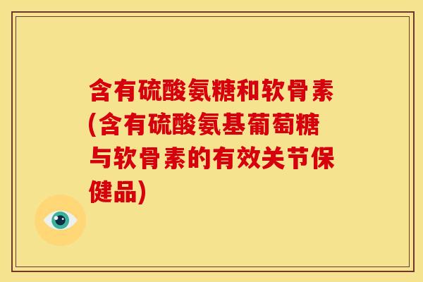 含有硫酸氨糖和软骨素(含有硫酸氨基葡萄糖与软骨素的有效关节保健品)