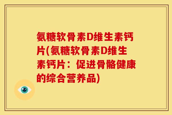 氨糖软骨素D维生素钙片(氨糖软骨素D维生素钙片：促进骨骼健康的综合营养品)