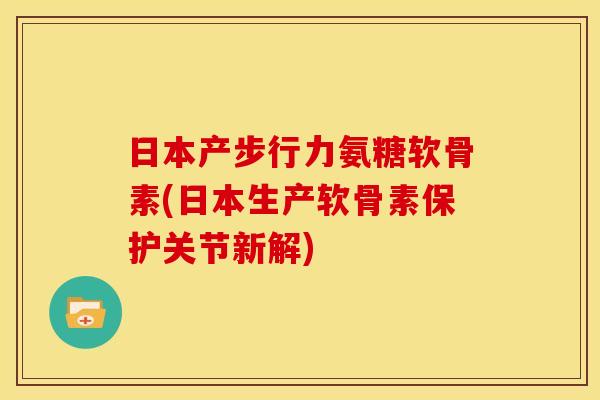 日本产步行力氨糖软骨素(日本生产软骨素保护关节新解)