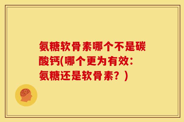 氨糖软骨素哪个不是碳酸钙(哪个更为有效：氨糖还是软骨素？)