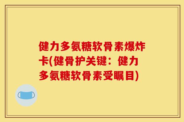 健力多氨糖软骨素爆炸卡(健骨护关键：健力多氨糖软骨素受瞩目)