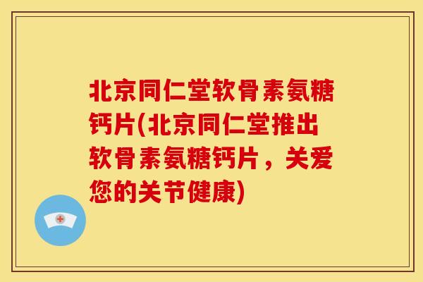 北京同仁堂软骨素氨糖钙片(北京同仁堂推出软骨素氨糖钙片，关爱您的关节健康)