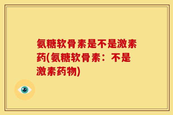 氨糖软骨素是不是激素药(氨糖软骨素：不是激素药物)