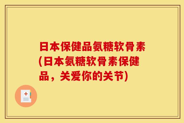 日本保健品氨糖软骨素(日本氨糖软骨素保健品，关爱你的关节)