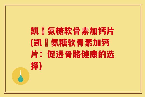 凯鏞氨糖软骨素加钙片(凯鏞氨糖软骨素加钙片：促进骨骼健康的选择)