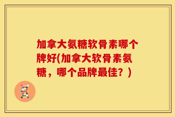 加拿大氨糖软骨素哪个牌好(加拿大软骨素氨糖，哪个品牌最佳？)