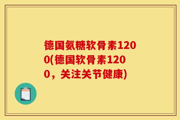 德国氨糖软骨素1200(德国软骨素1200，关注关节健康)