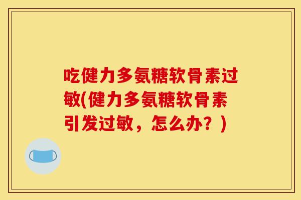 吃健力多氨糖软骨素过敏(健力多氨糖软骨素引发过敏，怎么办？)